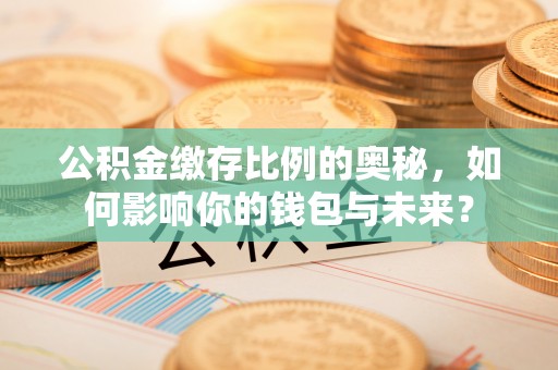 田寮公积金缴存比例的奥秘，如何影响你的钱包与未来？