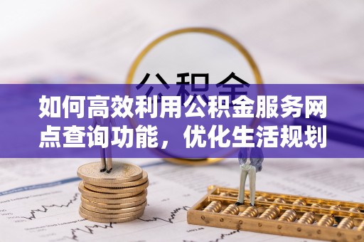田寮如何高效利用公积金服务网点查询功能，优化生活规划