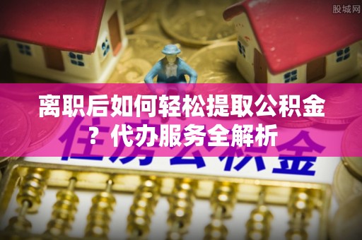 田寮离职后如何轻松提取公积金？代办服务全解析