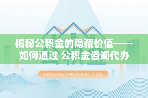 田寮揭秘公积金的隐藏价值——如何通过 公积金咨询代办提取 优化财富管理