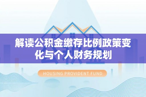 田寮解读公积金缴存比例政策变化与个人财务规划