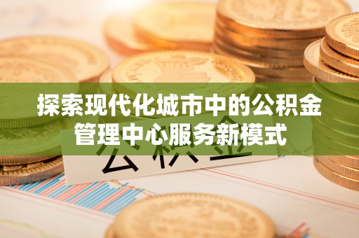 田寮探索现代化城市中的公积金管理中心服务新模式