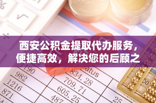 田寮西安公积金提取代办服务，便捷高效，解决您的后顾之忧