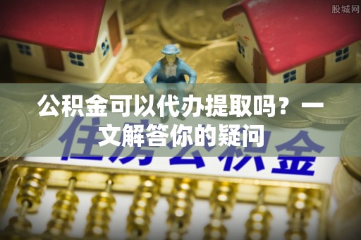 田寮公积金可以代办提取吗？一文解答你的疑问