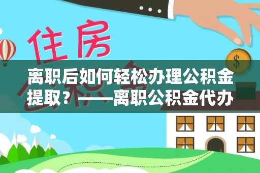 田寮离职后如何轻松办理公积金提取？——离职公积金代办提取服务详解