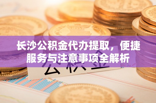 田寮长沙公积金代办提取，便捷服务与注意事项全解析