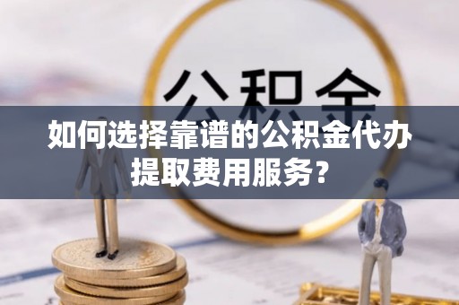田寮如何选择靠谱的公积金代办提取费用服务？