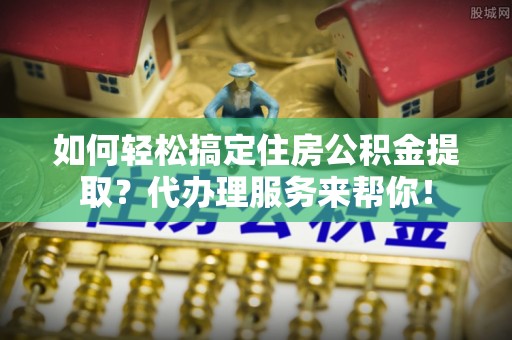 田寮如何轻松搞定住房公积金提取？代办理服务来帮你！