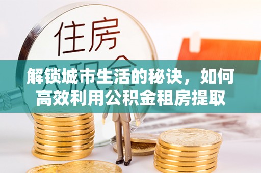 田寮解锁城市生活的秘诀，如何高效利用公积金租房提取
