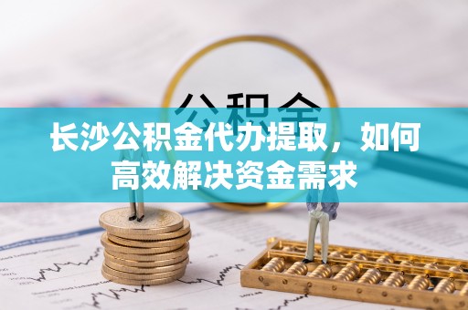 田寮长沙公积金代办提取，如何高效解决资金需求