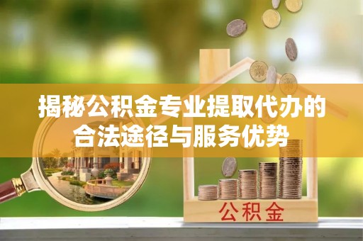 田寮揭秘公积金专业提取代办的合法途径与服务优势