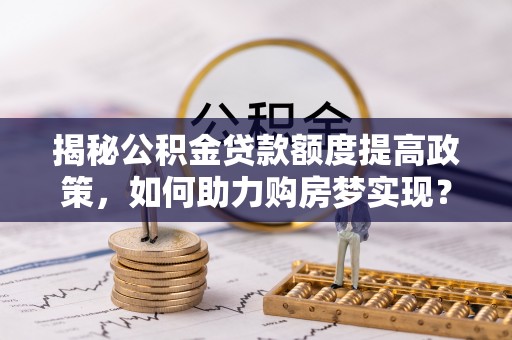 田寮揭秘公积金贷款额度提高政策，如何助力购房梦实现？