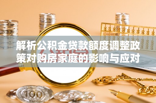 田寮解析公积金贷款额度调整政策对购房家庭的影响与应对策略
