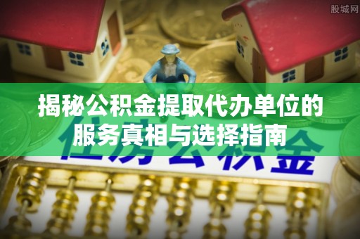 田寮揭秘公积金提取代办单位的服务真相与选择指南