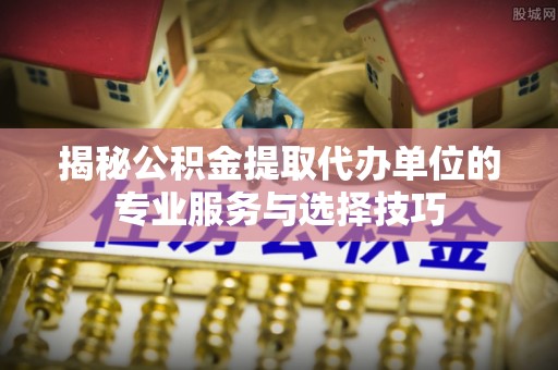 田寮揭秘公积金提取代办单位的专业服务与选择技巧