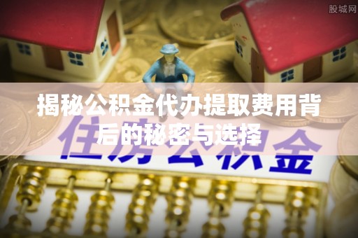 田寮揭秘公积金代办提取费用背后的秘密与选择