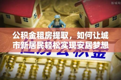 田寮公积金租房提取，如何让城市新居民轻松实现安居梦想
