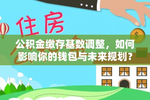 田寮公积金缴存基数调整，如何影响你的钱包与未来规划？