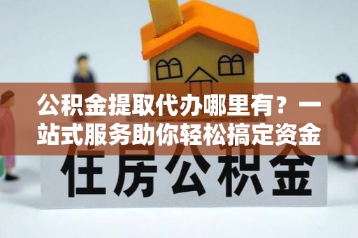 田寮公积金提取代办哪里有？一站式服务助你轻松搞定资金难题