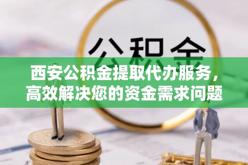田寮西安公积金提取代办服务，高效解决您的资金需求问题