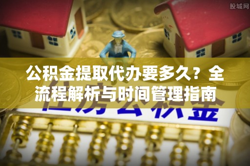 田寮公积金提取代办要多久？全流程解析与时间管理指南