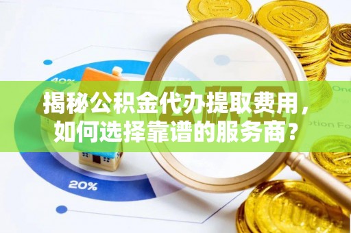 田寮揭秘公积金代办提取费用，如何选择靠谱的服务商？