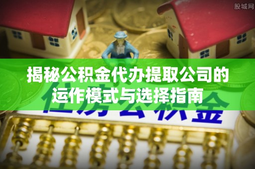 田寮揭秘公积金代办提取公司的运作模式与选择指南