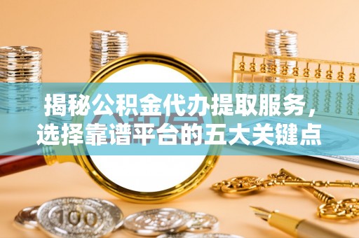 田寮揭秘公积金代办提取服务，选择靠谱平台的五大关键点