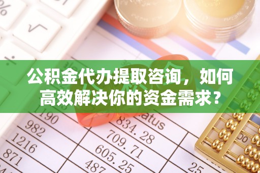田寮公积金代办提取咨询，如何高效解决你的资金需求？