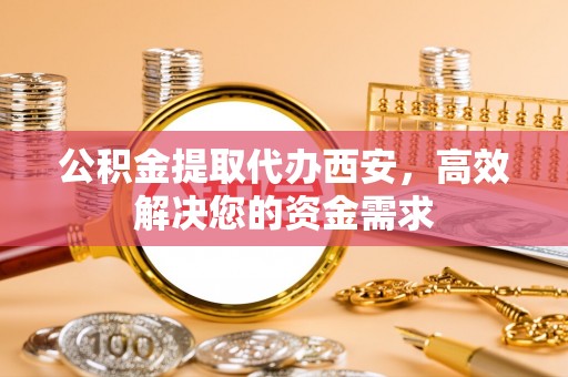 田寮公积金提取代办西安，高效解决您的资金需求