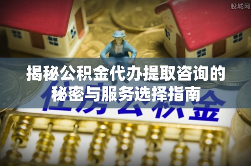 田寮揭秘公积金代办提取咨询的秘密与服务选择指南