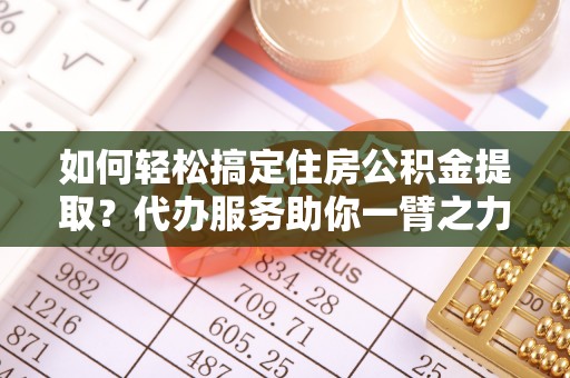 田寮如何轻松搞定住房公积金提取？代办服务助你一臂之力