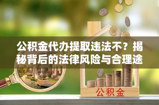 田寮公积金代办提取违法不？揭秘背后的法律风险与合理途径